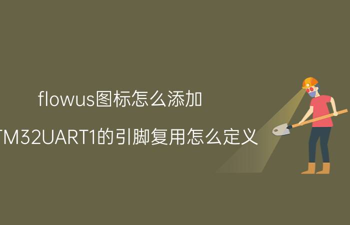 flowus图标怎么添加 STM32UART1的引脚复用怎么定义？